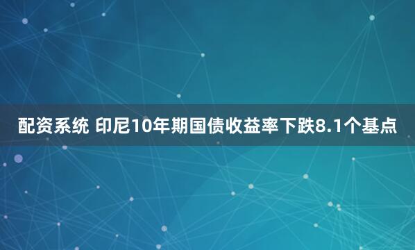 配资系统 印尼10年期国债收益率下跌8.1个基点