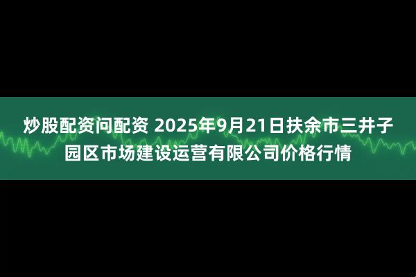 炒股配资问配资 2025年9月21日扶余市三井子园区市场建设运营有限公司价格行情