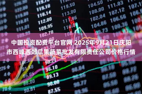中国投资配资平台官网 2025年9月21日庆阳市西峰西郊瓜果蔬菜批发有限责任公司价格行情