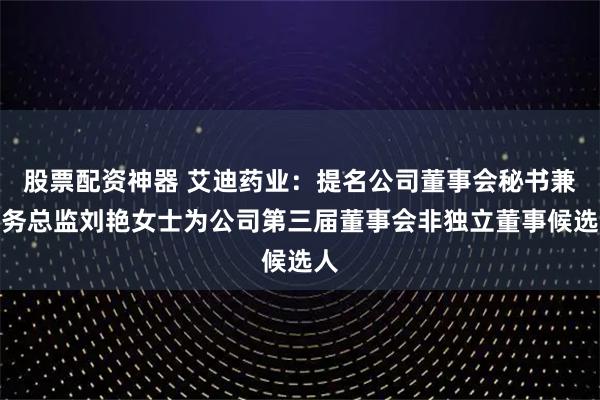 股票配资神器 艾迪药业：提名公司董事会秘书兼财务总监刘艳女士为公司第三届董事会非独立董事候选人