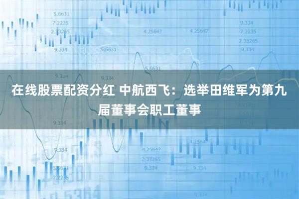 在线股票配资分红 中航西飞：选举田维军为第九届董事会职工董事