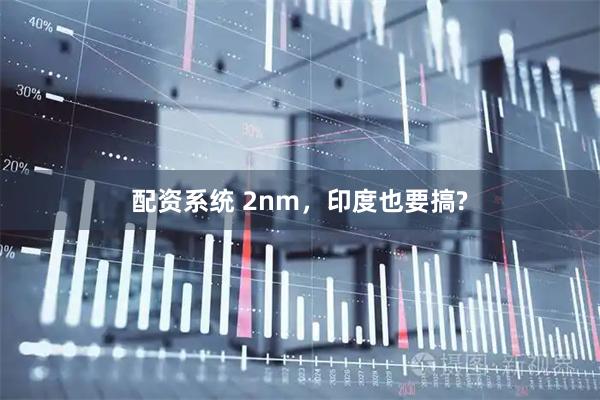 配资系统 2nm，印度也要搞?
