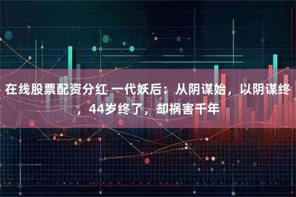 在线股票配资分红 一代妖后：从阴谋始，以阴谋终，44岁终了，却祸害千年