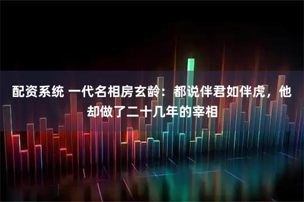 配资系统 一代名相房玄龄：都说伴君如伴虎，他却做了二十几年的宰相