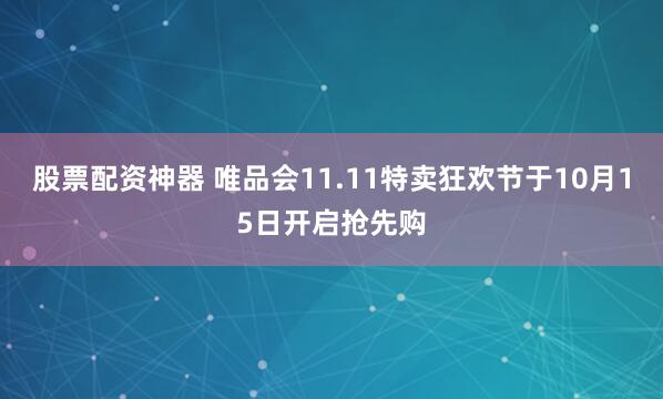 股票配资神器 唯品会11.11特卖狂欢节于10月15日开启抢先购