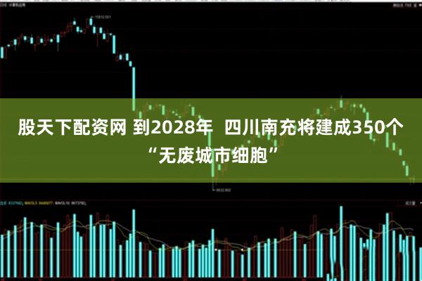 股天下配资网 到2028年  四川南充将建成350个“无废城市细胞”