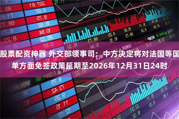 股票配资神器 外交部领事司：中方决定将对法国等国单方面免签政策延期至2026年12月31日24时