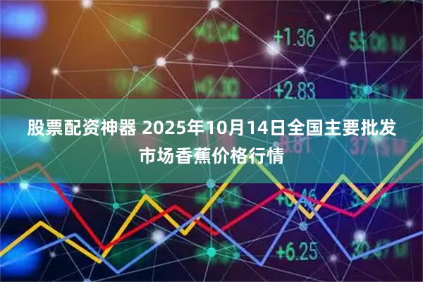 股票配资神器 2025年10月14日全国主要批发市场香蕉价格行情