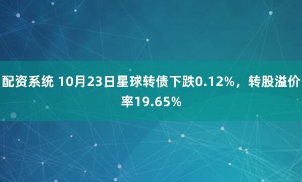 配资系统 10月23日星球转债下跌0.12%，转股溢价率19.65%