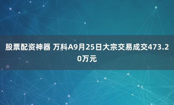 股票配资神器 万科A9月25日大宗交易成交473.20万元