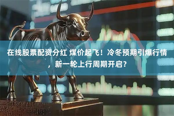 在线股票配资分红 煤价起飞！冷冬预期引爆行情，新一轮上行周期开启？