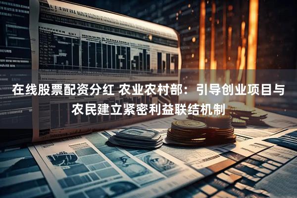 在线股票配资分红 农业农村部：引导创业项目与农民建立紧密利益联结机制