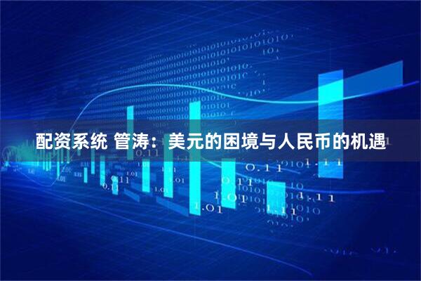 配资系统 管涛：美元的困境与人民币的机遇