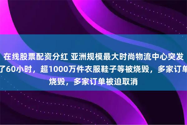 在线股票配资分红 亚洲规模最大时尚物流中心突发大火：烧了60小时，超1000万件衣服鞋子等被烧毁，多家订单被迫取消