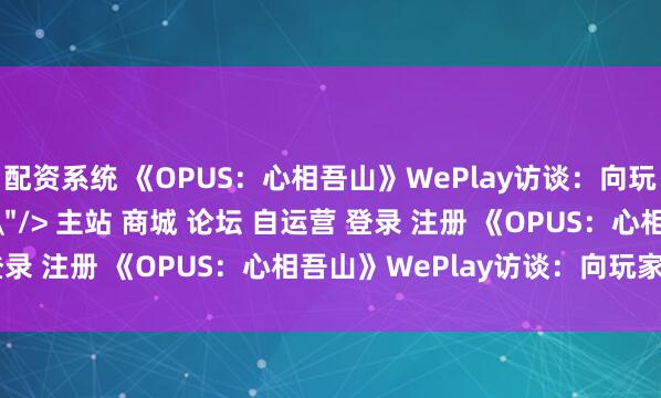 配资系统 《OPUS：心相吾山》WePlay访谈：向玩家呈现更好的内容\＂/> 主站 商城 论坛 自运营 登录 注册 《OPUS：心相吾山》WePlay访谈：向玩家...