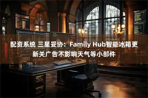 配资系统 三星妥协：Family Hub智能冰箱更新关广告不影响天气等小部件