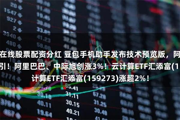 在线股票配资分红 豆包手机助手发布技术预览版，阿里上调AI投入指引！阿里巴巴、中际旭创涨3%！云计算ETF汇添富(159273)涨超2%！