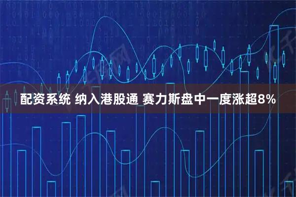 配资系统 纳入港股通 赛力斯盘中一度涨超8%