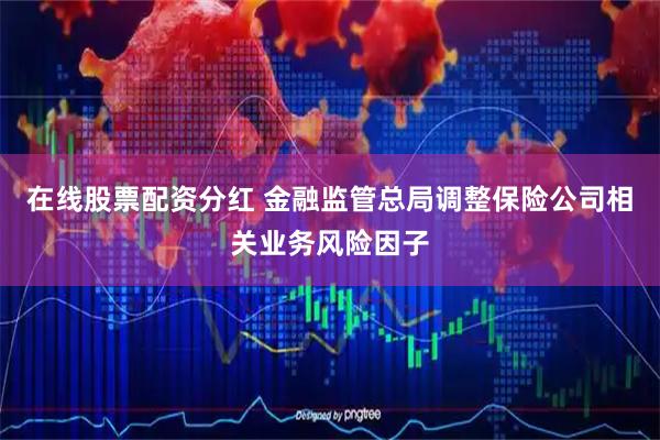 在线股票配资分红 金融监管总局调整保险公司相关业务风险因子