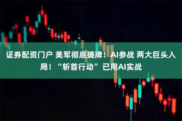 证券配资门户 美军彻底摊牌！AI参战 两大巨头入局！“斩首行动” 已用AI实战