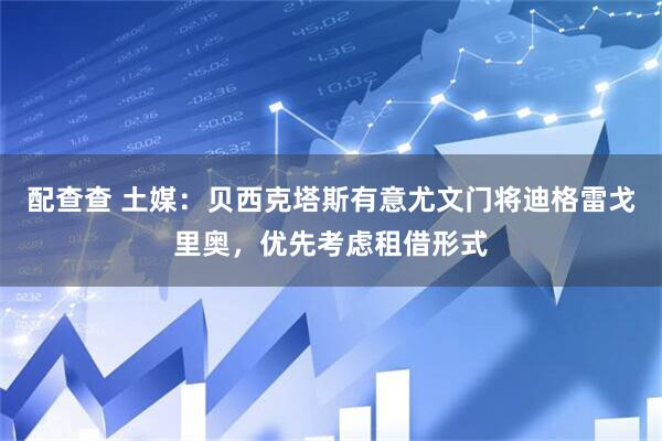 配查查 土媒：贝西克塔斯有意尤文门将迪格雷戈里奥，优先考虑租借形式